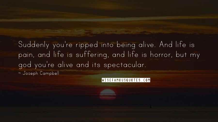 Joseph Campbell Quotes: Suddenly you're ripped into being alive. And life is pain, and life is suffering, and life is horror, but my god you're alive and its spectacular.
