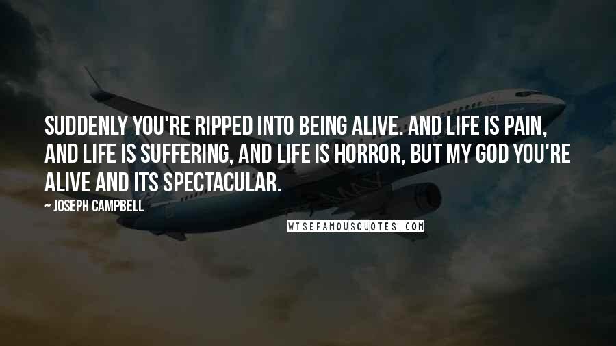 Joseph Campbell Quotes: Suddenly you're ripped into being alive. And life is pain, and life is suffering, and life is horror, but my god you're alive and its spectacular.