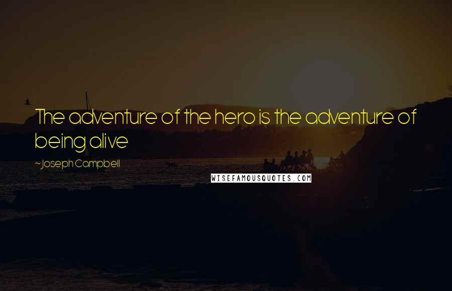 Joseph Campbell Quotes: The adventure of the hero is the adventure of being alive