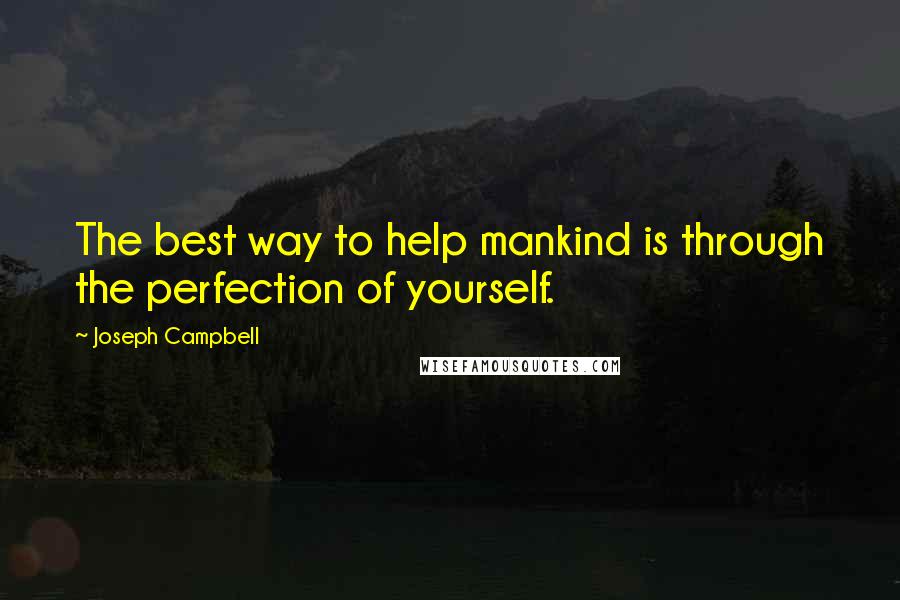 Joseph Campbell Quotes: The best way to help mankind is through the perfection of yourself.