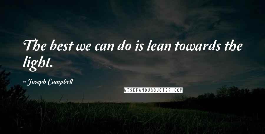 Joseph Campbell Quotes: The best we can do is lean towards the light.