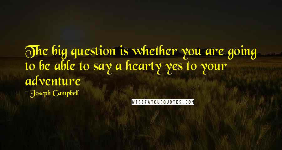 Joseph Campbell Quotes: The big question is whether you are going to be able to say a hearty yes to your adventure