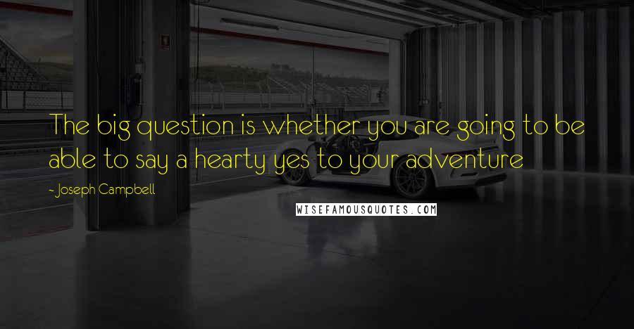 Joseph Campbell Quotes: The big question is whether you are going to be able to say a hearty yes to your adventure