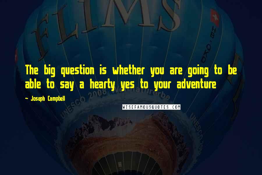 Joseph Campbell Quotes: The big question is whether you are going to be able to say a hearty yes to your adventure