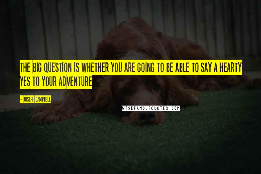 Joseph Campbell Quotes: The big question is whether you are going to be able to say a hearty yes to your adventure