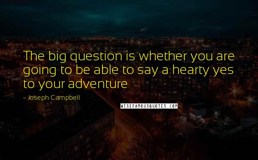 Joseph Campbell Quotes: The big question is whether you are going to be able to say a hearty yes to your adventure