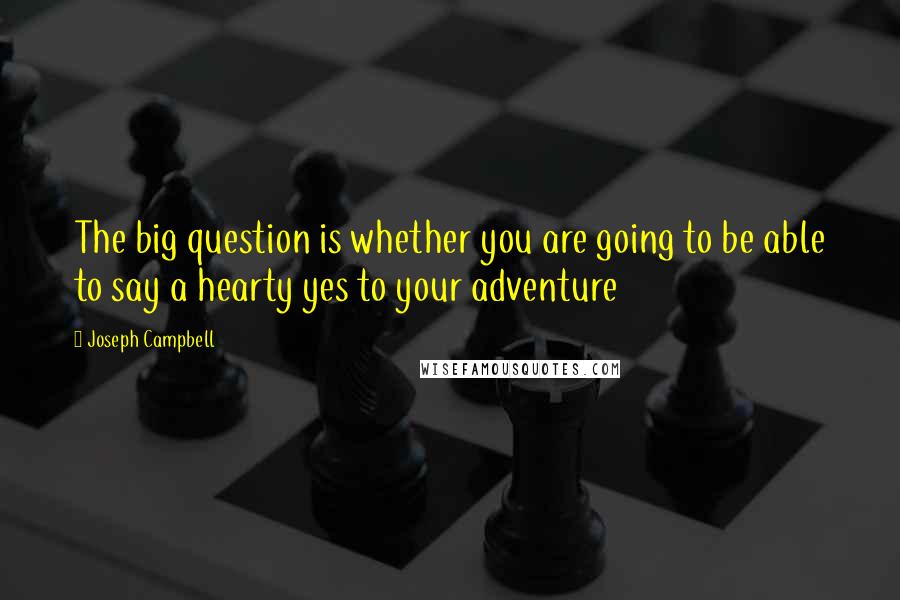 Joseph Campbell Quotes: The big question is whether you are going to be able to say a hearty yes to your adventure