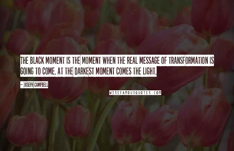 Joseph Campbell Quotes: The black moment is the moment when the real message of transformation is going to come. At the darkest moment comes the light.