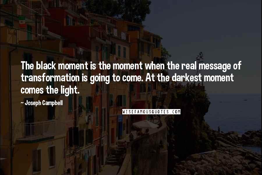 Joseph Campbell Quotes: The black moment is the moment when the real message of transformation is going to come. At the darkest moment comes the light.