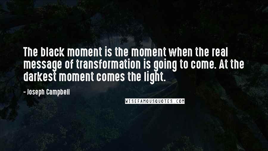 Joseph Campbell Quotes: The black moment is the moment when the real message of transformation is going to come. At the darkest moment comes the light.