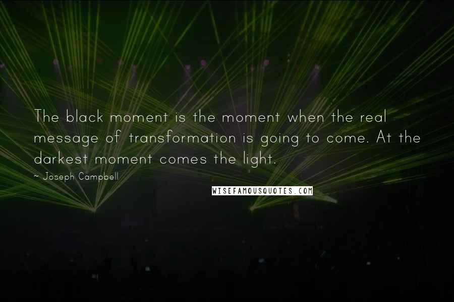 Joseph Campbell Quotes: The black moment is the moment when the real message of transformation is going to come. At the darkest moment comes the light.