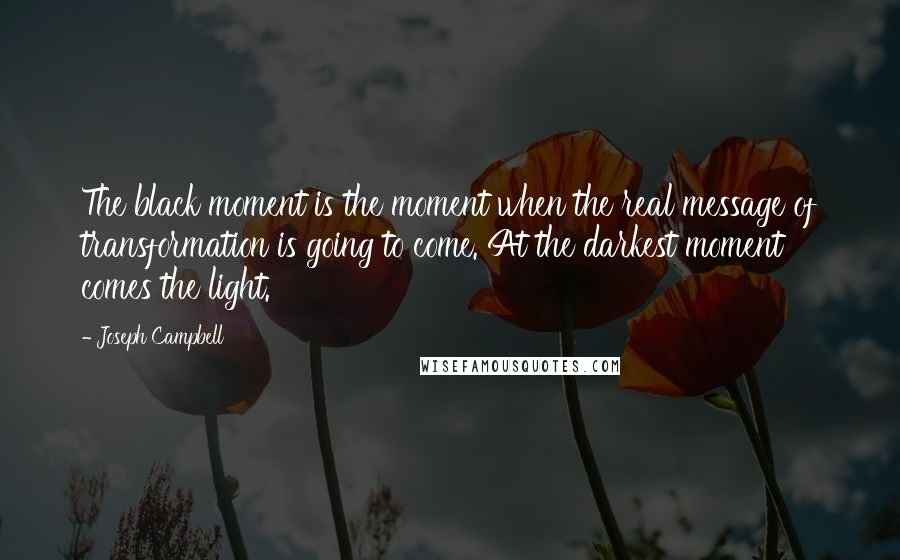 Joseph Campbell Quotes: The black moment is the moment when the real message of transformation is going to come. At the darkest moment comes the light.