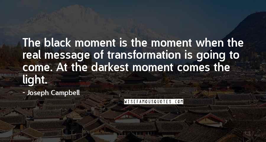 Joseph Campbell Quotes: The black moment is the moment when the real message of transformation is going to come. At the darkest moment comes the light.