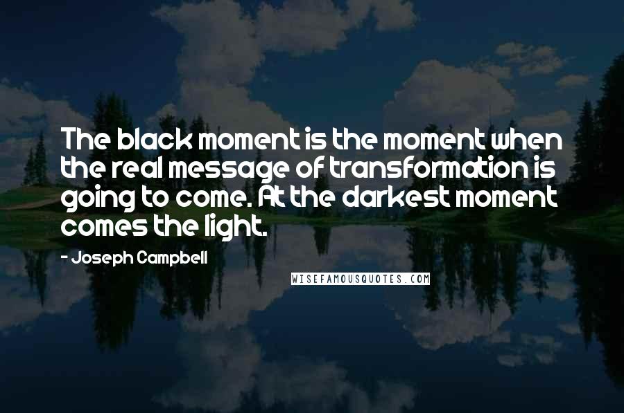 Joseph Campbell Quotes: The black moment is the moment when the real message of transformation is going to come. At the darkest moment comes the light.