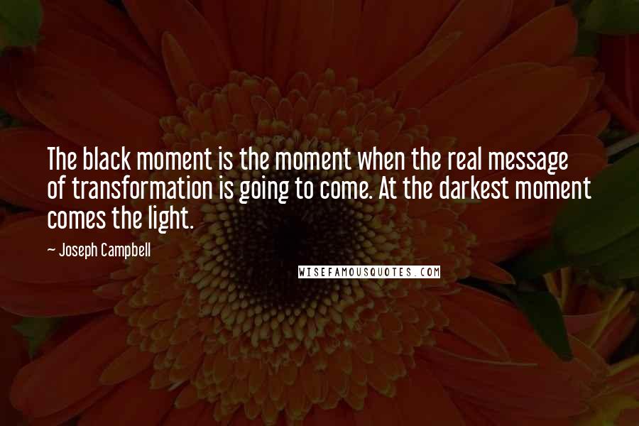 Joseph Campbell Quotes: The black moment is the moment when the real message of transformation is going to come. At the darkest moment comes the light.