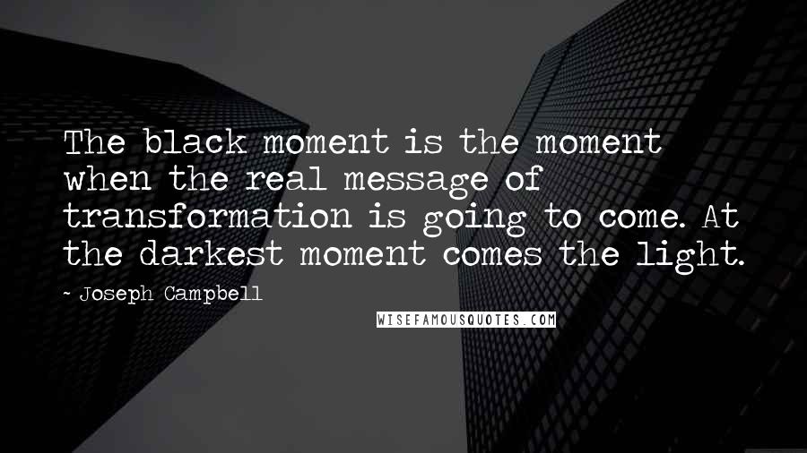 Joseph Campbell Quotes: The black moment is the moment when the real message of transformation is going to come. At the darkest moment comes the light.