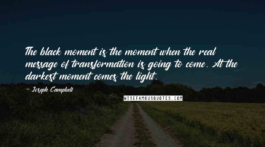 Joseph Campbell Quotes: The black moment is the moment when the real message of transformation is going to come. At the darkest moment comes the light.