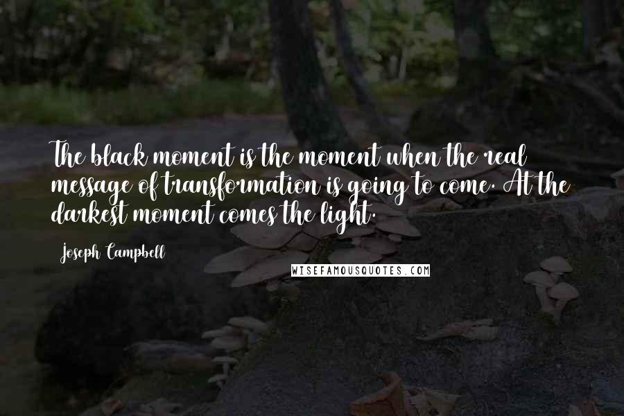 Joseph Campbell Quotes: The black moment is the moment when the real message of transformation is going to come. At the darkest moment comes the light.