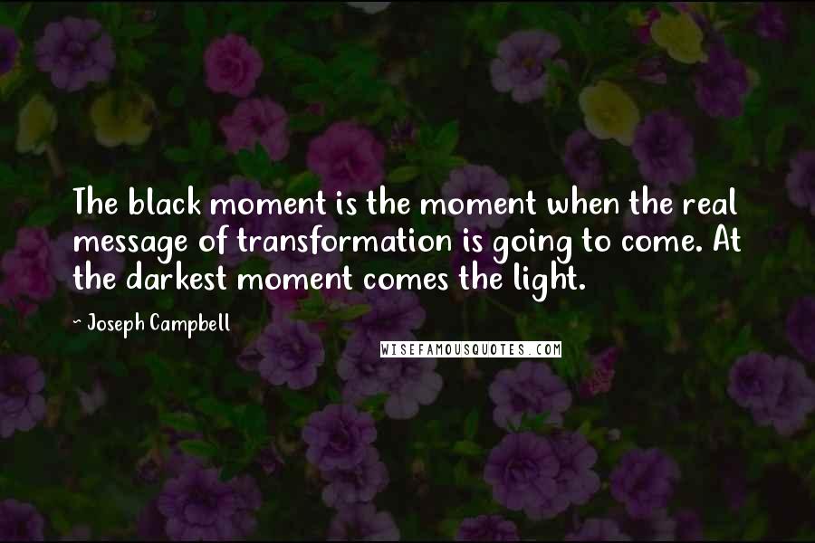 Joseph Campbell Quotes: The black moment is the moment when the real message of transformation is going to come. At the darkest moment comes the light.