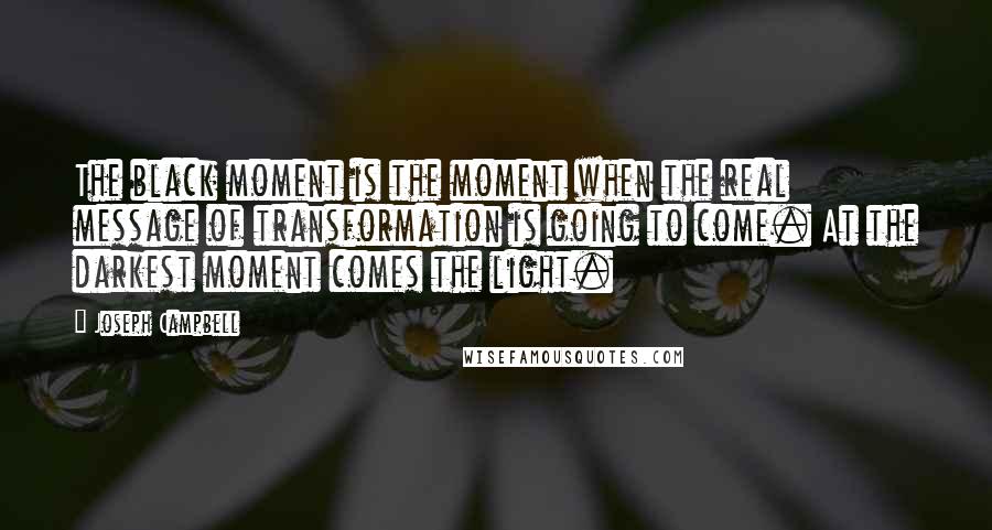 Joseph Campbell Quotes: The black moment is the moment when the real message of transformation is going to come. At the darkest moment comes the light.