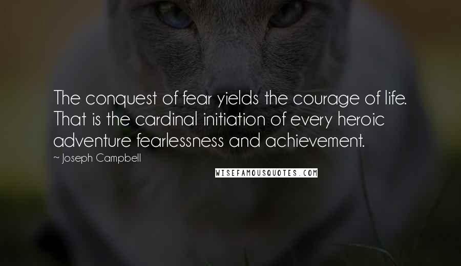 Joseph Campbell Quotes: The conquest of fear yields the courage of life. That is the cardinal initiation of every heroic adventure fearlessness and achievement.