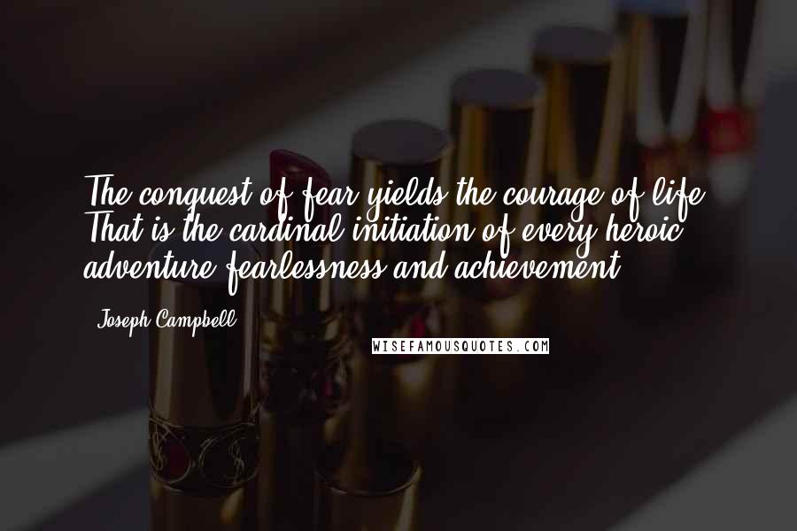 Joseph Campbell Quotes: The conquest of fear yields the courage of life. That is the cardinal initiation of every heroic adventure fearlessness and achievement.