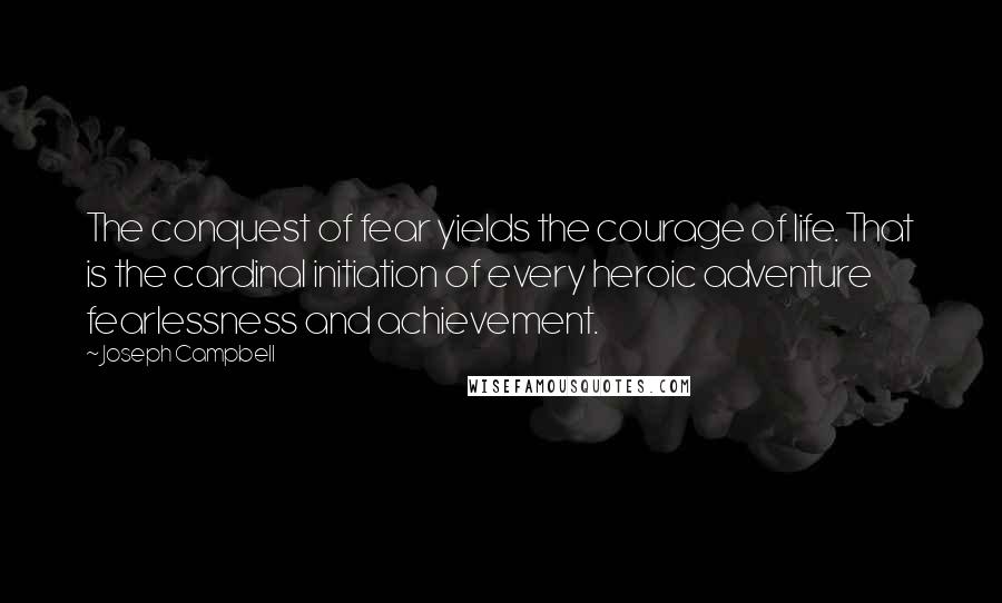 Joseph Campbell Quotes: The conquest of fear yields the courage of life. That is the cardinal initiation of every heroic adventure fearlessness and achievement.