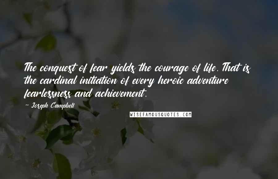 Joseph Campbell Quotes: The conquest of fear yields the courage of life. That is the cardinal initiation of every heroic adventure fearlessness and achievement.