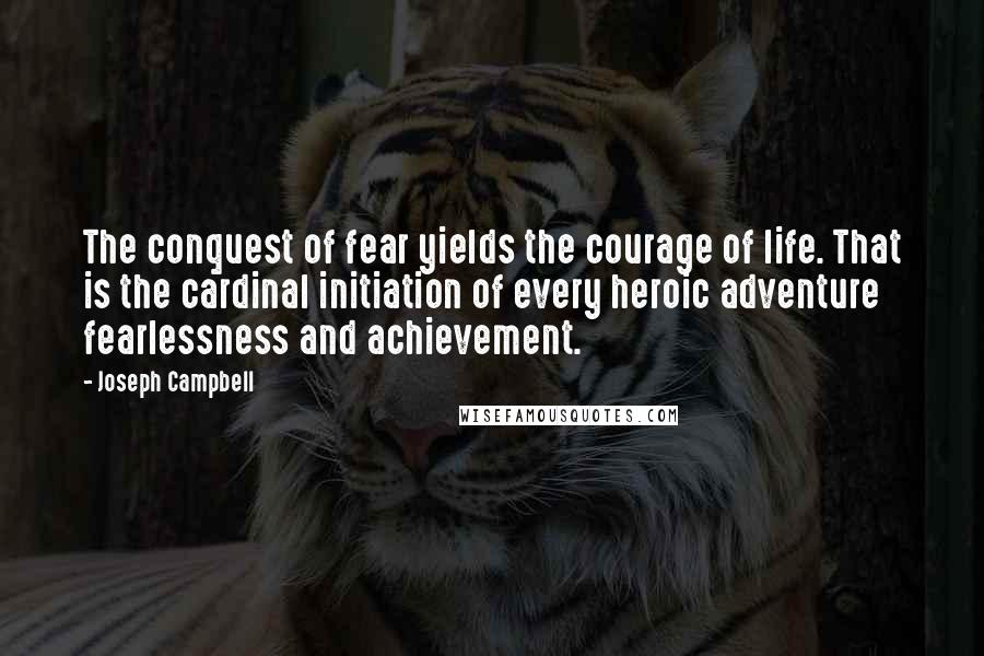 Joseph Campbell Quotes: The conquest of fear yields the courage of life. That is the cardinal initiation of every heroic adventure fearlessness and achievement.