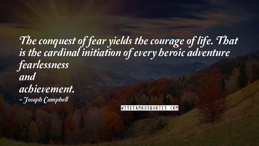 Joseph Campbell Quotes: The conquest of fear yields the courage of life. That is the cardinal initiation of every heroic adventure fearlessness and achievement.