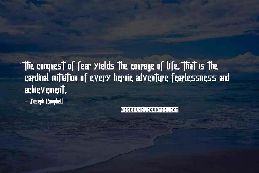 Joseph Campbell Quotes: The conquest of fear yields the courage of life. That is the cardinal initiation of every heroic adventure fearlessness and achievement.