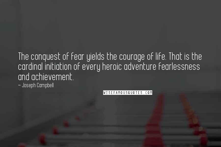 Joseph Campbell Quotes: The conquest of fear yields the courage of life. That is the cardinal initiation of every heroic adventure fearlessness and achievement.