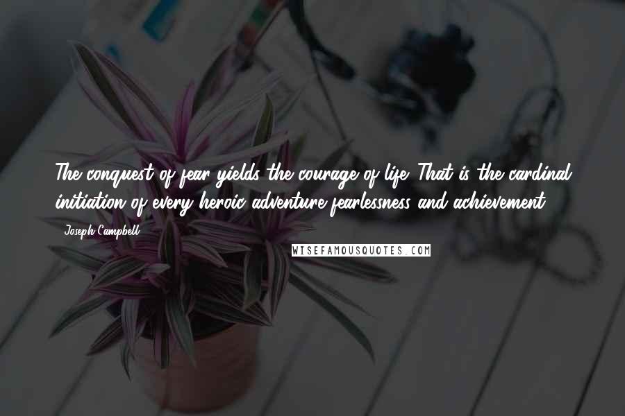 Joseph Campbell Quotes: The conquest of fear yields the courage of life. That is the cardinal initiation of every heroic adventure fearlessness and achievement.