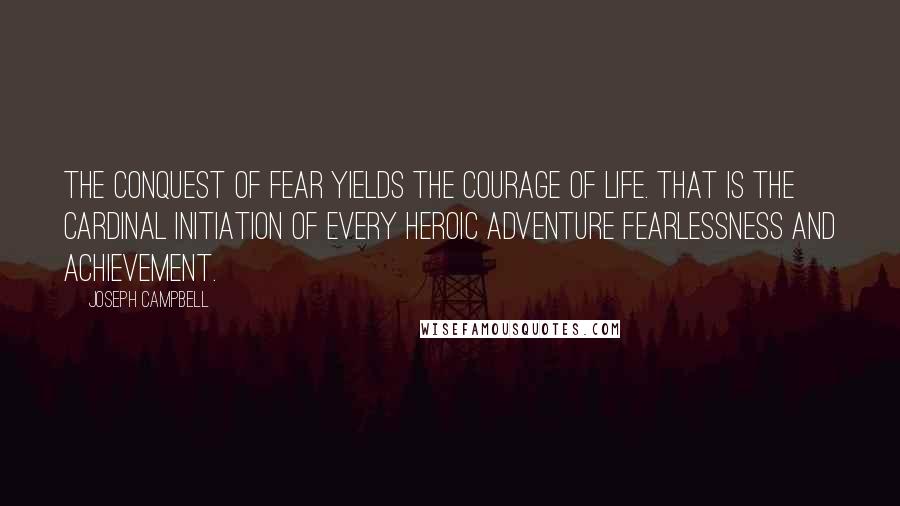 Joseph Campbell Quotes: The conquest of fear yields the courage of life. That is the cardinal initiation of every heroic adventure fearlessness and achievement.