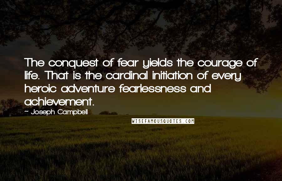 Joseph Campbell Quotes: The conquest of fear yields the courage of life. That is the cardinal initiation of every heroic adventure fearlessness and achievement.