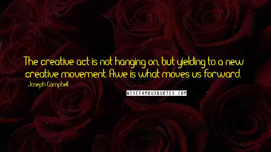 Joseph Campbell Quotes: The creative act is not hanging on, but yielding to a new creative movement. Awe is what moves us forward.