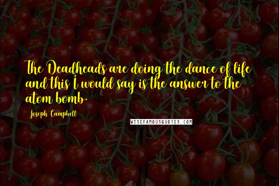 Joseph Campbell Quotes: The Deadheads are doing the dance of life and this I would say is the answer to the atom bomb.