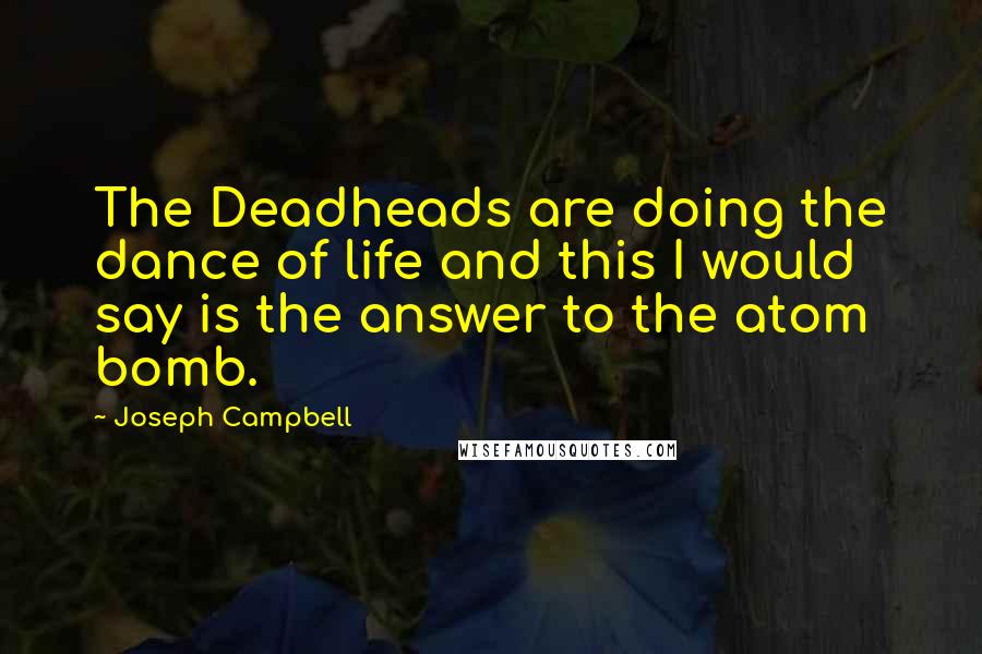 Joseph Campbell Quotes: The Deadheads are doing the dance of life and this I would say is the answer to the atom bomb.