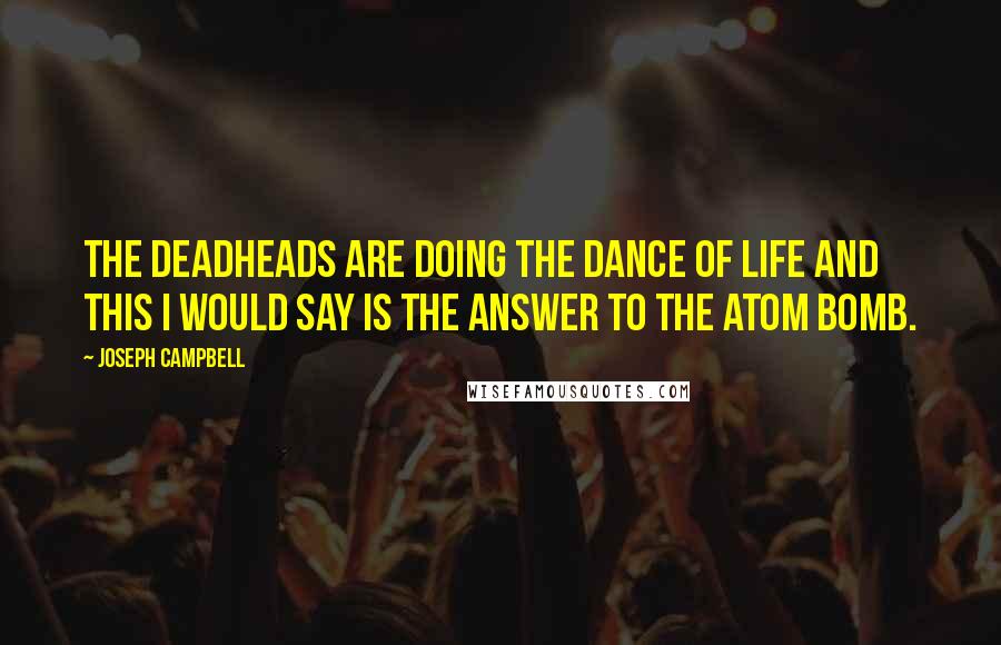 Joseph Campbell Quotes: The Deadheads are doing the dance of life and this I would say is the answer to the atom bomb.