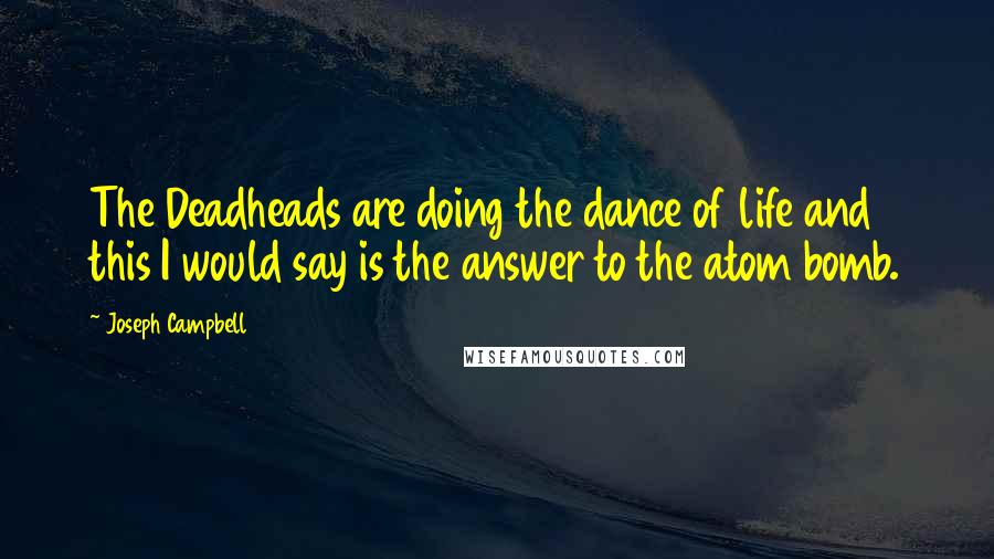 Joseph Campbell Quotes: The Deadheads are doing the dance of life and this I would say is the answer to the atom bomb.