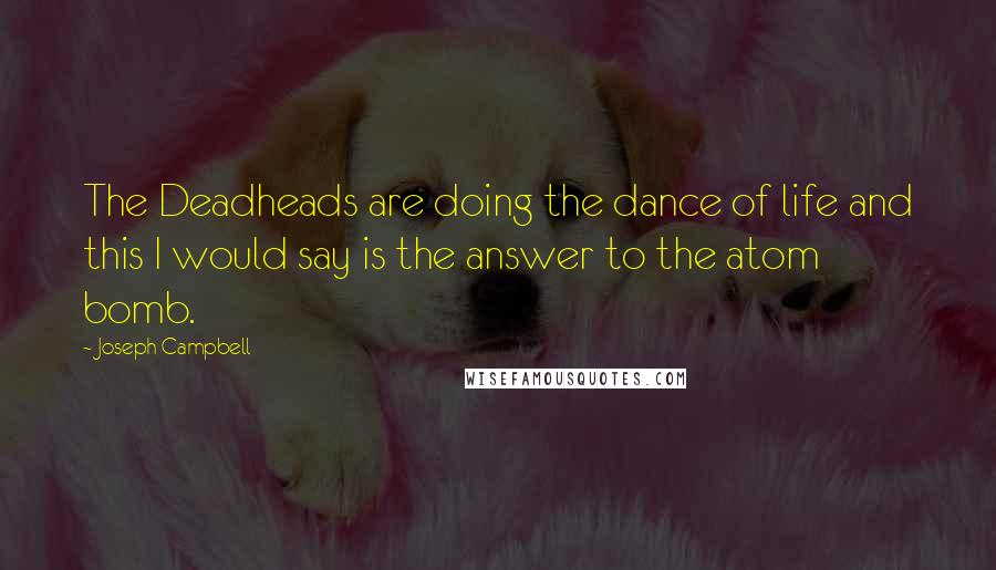 Joseph Campbell Quotes: The Deadheads are doing the dance of life and this I would say is the answer to the atom bomb.