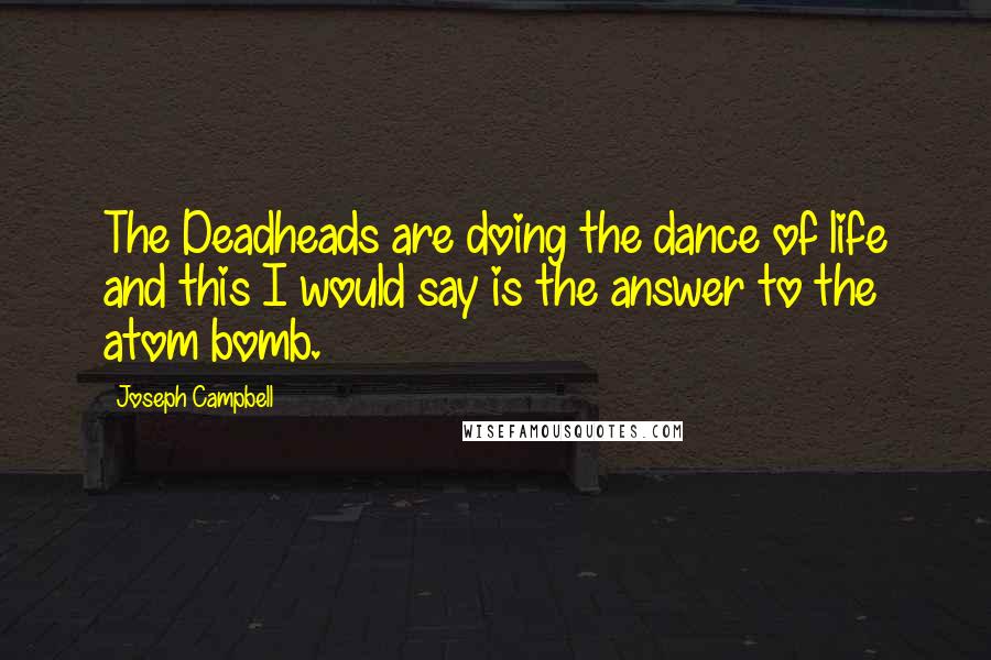 Joseph Campbell Quotes: The Deadheads are doing the dance of life and this I would say is the answer to the atom bomb.