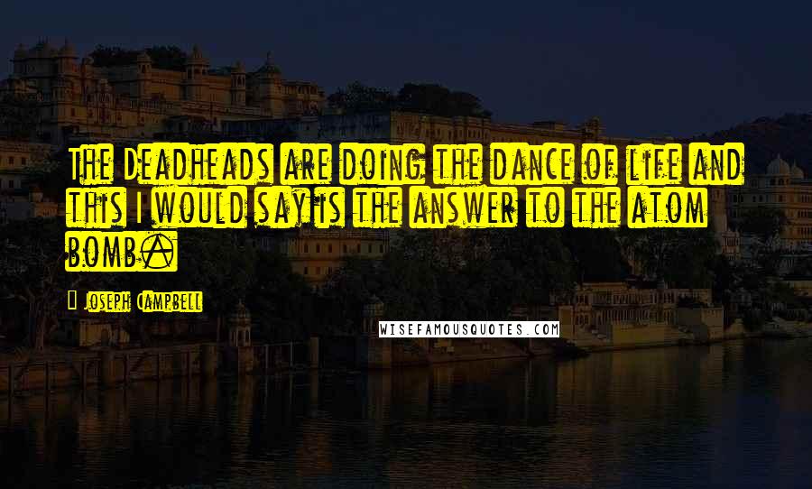 Joseph Campbell Quotes: The Deadheads are doing the dance of life and this I would say is the answer to the atom bomb.