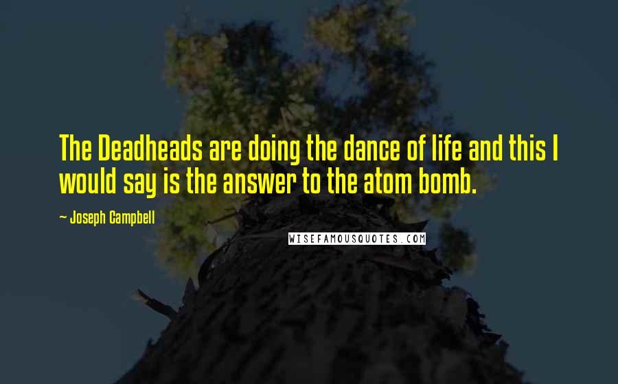 Joseph Campbell Quotes: The Deadheads are doing the dance of life and this I would say is the answer to the atom bomb.