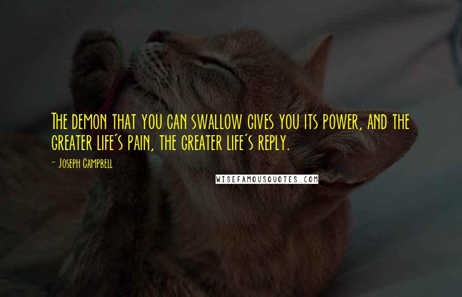 Joseph Campbell Quotes: The demon that you can swallow gives you its power, and the greater life's pain, the greater life's reply.