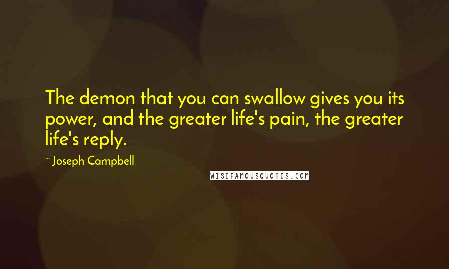 Joseph Campbell Quotes: The demon that you can swallow gives you its power, and the greater life's pain, the greater life's reply.