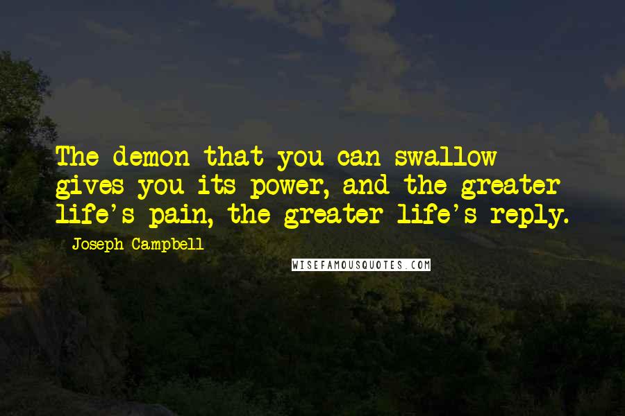 Joseph Campbell Quotes: The demon that you can swallow gives you its power, and the greater life's pain, the greater life's reply.