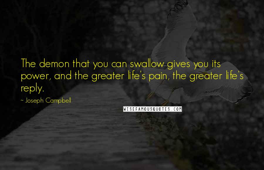 Joseph Campbell Quotes: The demon that you can swallow gives you its power, and the greater life's pain, the greater life's reply.