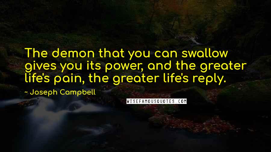 Joseph Campbell Quotes: The demon that you can swallow gives you its power, and the greater life's pain, the greater life's reply.