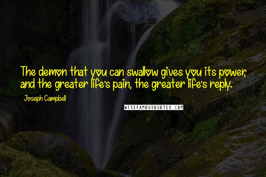 Joseph Campbell Quotes: The demon that you can swallow gives you its power, and the greater life's pain, the greater life's reply.